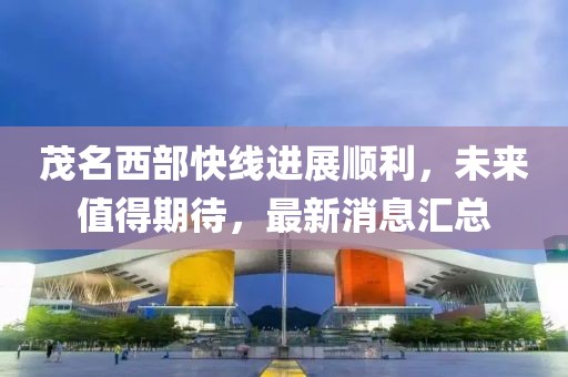 茂名西部快線進展順利，未來值得期待，最新消息匯總