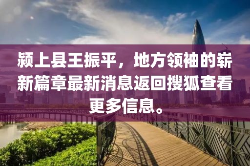 潁上縣王振平，地方領(lǐng)袖的嶄新篇章最新消息返回搜狐查看更多信息。