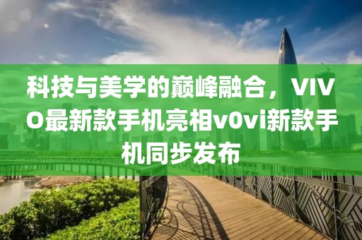 科技與美學(xué)的巔峰融合，VIVO最新款手機(jī)亮相v0vi新款手機(jī)同步發(fā)布