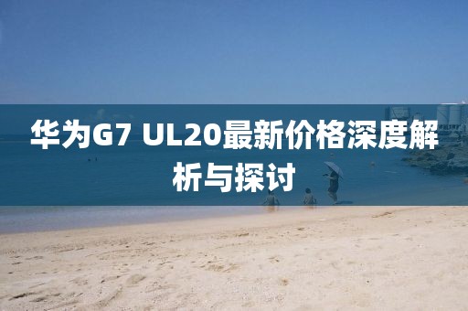 華為G7 UL20最新價(jià)格深度解析與探討