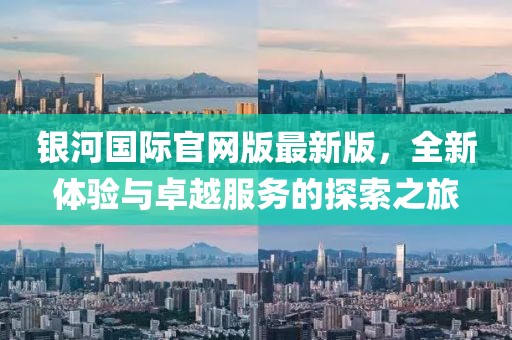 銀河國際官網(wǎng)版最新版，全新體驗(yàn)與卓越服務(wù)的探索之旅