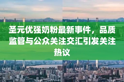 圣元優(yōu)強(qiáng)奶粉最新事件，品質(zhì)監(jiān)管與公眾關(guān)注交匯引發(fā)關(guān)注熱議