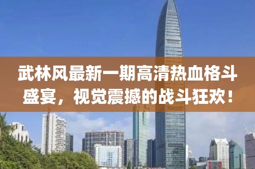 武林風(fēng)最新一期高清熱血格斗盛宴，視覺(jué)震撼的戰(zhàn)斗狂歡！