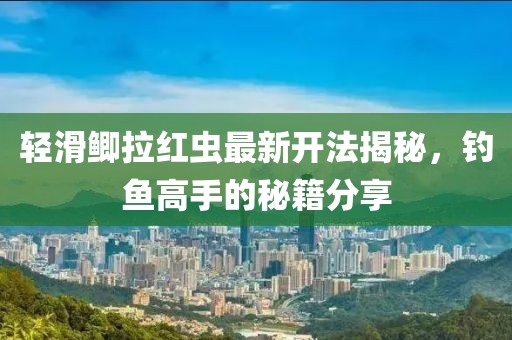輕滑鯽拉紅蟲最新開法揭秘，釣魚高手的秘籍分享