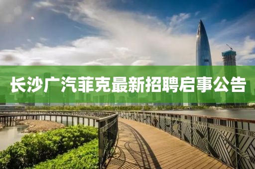 長沙廣汽菲克最新招聘啟事公告