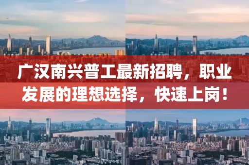 廣漢南興普工最新招聘，職業(yè)發(fā)展的理想選擇，快速上崗！