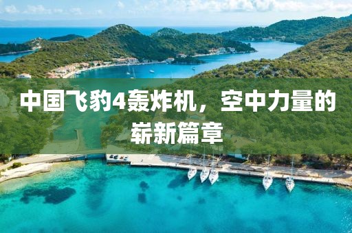 中國飛豹4轟炸機(jī)，空中力量的嶄新篇章