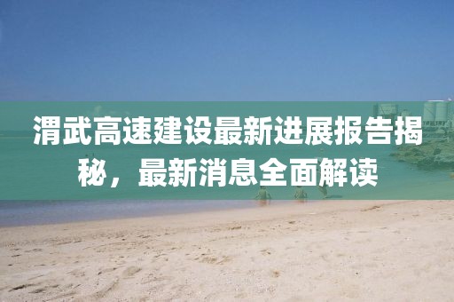 渭武高速建設(shè)最新進(jìn)展報(bào)告揭秘，最新消息全面解讀