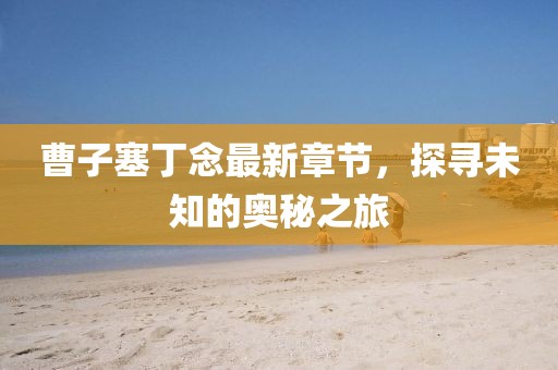 曹子塞丁念最新章節(jié)，探尋未知的奧秘之旅