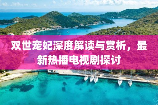 雙世寵妃深度解讀與賞析，最新熱播電視劇探討