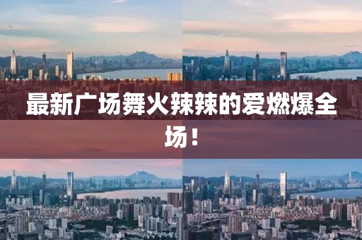 最新廣場(chǎng)舞火辣辣的愛(ài)燃爆全場(chǎng)！