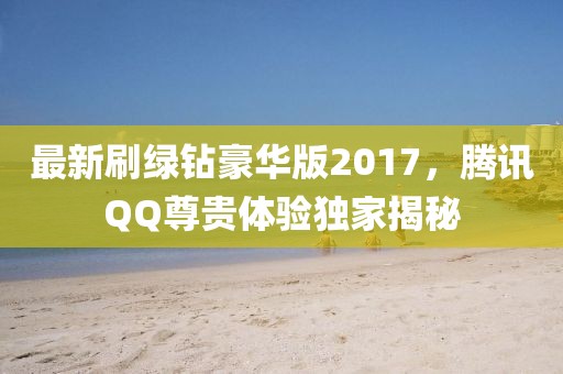 最新刷綠鉆豪華版2017，騰訊QQ尊貴體驗獨家揭秘