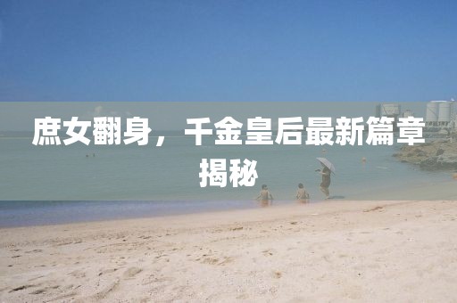 庶女翻身，千金皇后最新篇章揭秘