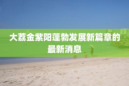 大荔金紫陽蓬勃發(fā)展新篇章的最新消息