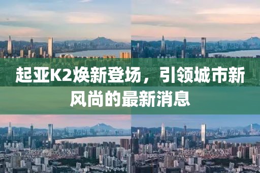 起亞K2煥新登場，引領城市新風尚的最新消息