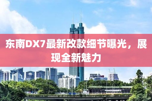 東南DX7最新改款細(xì)節(jié)曝光，展現(xiàn)全新魅力