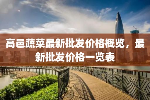高邑蔬菜最新批發(fā)價(jià)格概覽，最新批發(fā)價(jià)格一覽表