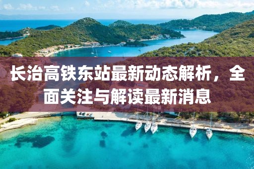 長治高鐵東站最新動態(tài)解析，全面關(guān)注與解讀最新消息