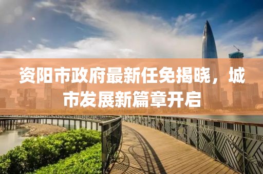 資陽市政府最新任免揭曉，城市發(fā)展新篇章開啟