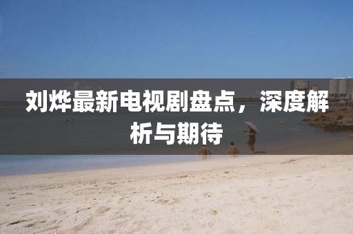 劉燁最新電視劇盤點(diǎn)，深度解析與期待