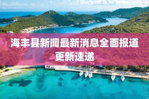 海豐縣新聞最新消息全面報(bào)道更新速遞