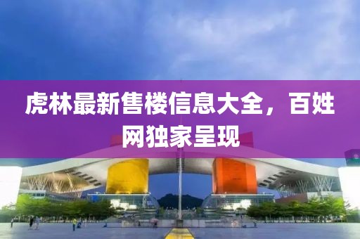 虎林最新售樓信息大全，百姓網(wǎng)獨(dú)家呈現(xiàn)