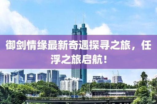 御劍情緣最新奇遇探尋之旅，任浮之旅啟航！