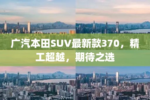 廣汽本田SUV最新款370，精工超越，期待之選