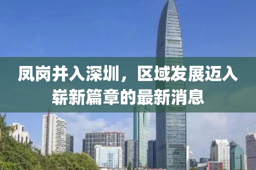 鳳崗并入深圳，區(qū)域發(fā)展邁入嶄新篇章的最新消息