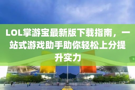 LOL掌游寶最新版下載指南，一站式游戲助手助你輕松上分提升實力