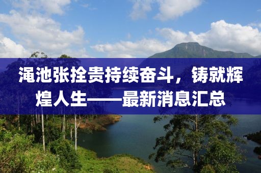 澠池張拴貴持續(xù)奮斗，鑄就輝煌人生——最新消息匯總