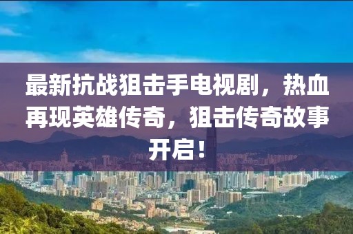 最新抗戰(zhàn)狙擊手電視劇，熱血再現(xiàn)英雄傳奇，狙擊傳奇故事開啟！