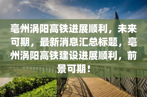 亳州渦陽高鐵進(jìn)展順利，未來可期，最新消息匯總標(biāo)題，亳州渦陽高鐵建設(shè)進(jìn)展順利，前景可期！