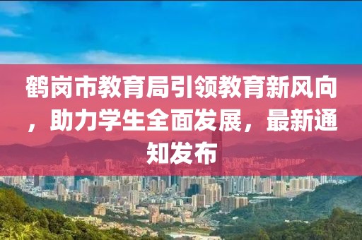 鶴崗市教育局引領(lǐng)教育新風向，助力學生全面發(fā)展，最新通知發(fā)布
