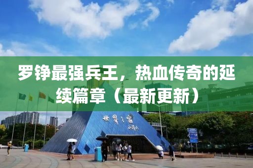 羅錚最強兵王，熱血傳奇的延續(xù)篇章（最新更新）