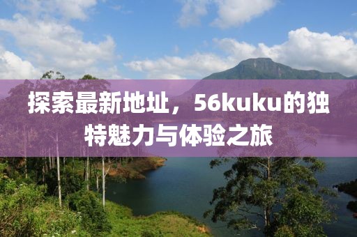 探索最新地址，56kuku的獨特魅力與體驗之旅