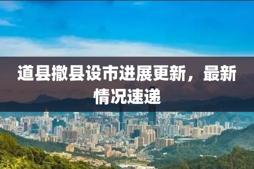 道縣撤縣設(shè)市進(jìn)展更新，最新情況速遞