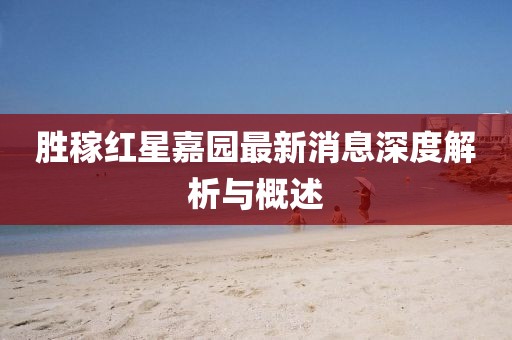 勝稼紅星嘉園最新消息深度解析與概述