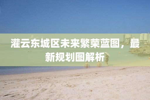 灌云東城區(qū)未來(lái)繁榮藍(lán)圖，最新規(guī)劃圖解析