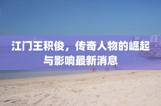 江門王積俊，傳奇人物的崛起與影響最新消息