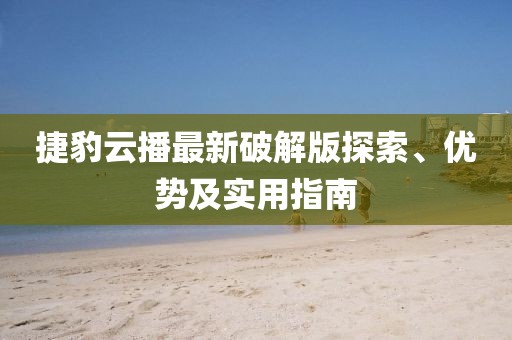 捷豹云播最新破解版探索、優(yōu)勢(shì)及實(shí)用指南