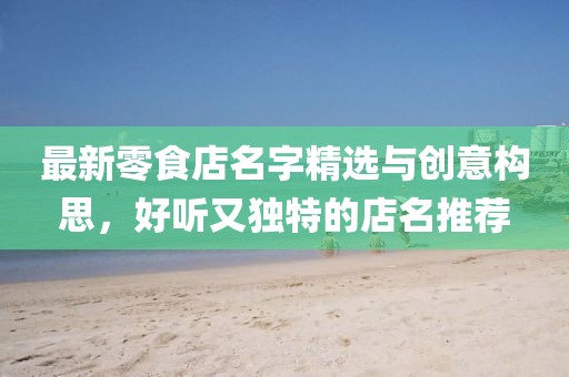 最新零食店名字精選與創(chuàng)意構(gòu)思，好聽又獨(dú)特的店名推薦