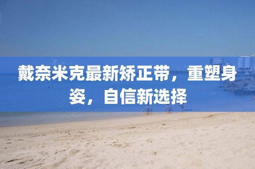 戴奈米克最新矯正帶，重塑身姿，自信新選擇