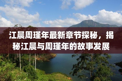 江晨周瑾年最新章節(jié)探秘，揭秘江晨與周瑾年的故事發(fā)展