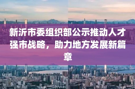 新沂市委組織部公示推動人才強市戰(zhàn)略，助力地方發(fā)展新篇章