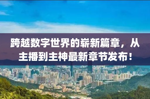 跨越數(shù)字世界的嶄新篇章，從主播到主神最新章節(jié)發(fā)布！