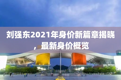 劉強(qiáng)東2021年身價(jià)新篇章揭曉，最新身價(jià)概覽