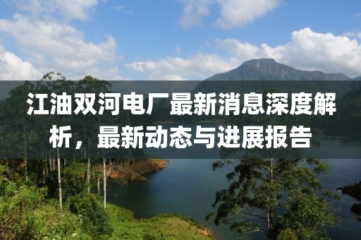 江油雙河電廠最新消息深度解析，最新動(dòng)態(tài)與進(jìn)展報(bào)告