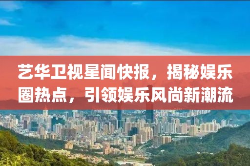 藝華衛(wèi)視星聞快報(bào)，揭秘娛樂圈熱點(diǎn)，引領(lǐng)娛樂風(fēng)尚新潮流