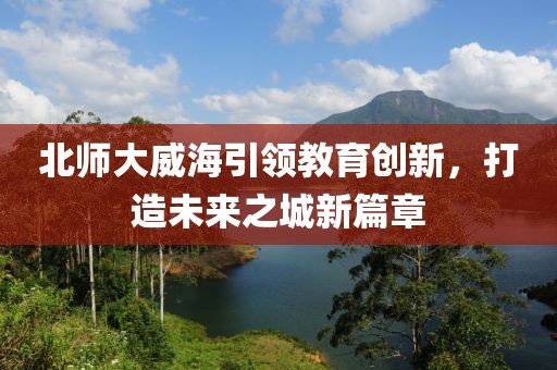 北師大威海引領(lǐng)教育創(chuàng)新，打造未來之城新篇章